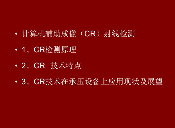 CR技術(shù)全稱計算機輔助成像射線檢測技術(shù)，本節(jié)包含三個方面內(nèi)容：1、CR檢測原理;2、CR技術(shù)特點;3、CR技術(shù)在承壓設(shè)備上應(yīng)用及展望