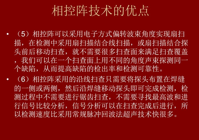 相控陣技術優點：4、相控陣技術可通過電子方式將聲束聚集在感興趣區域，在不同深度上實現聚焦；5、相控陣檢測中采用扇掃描結合線掃描的方式，這樣就不需要很多掃查面來滿足掃查覆蓋。